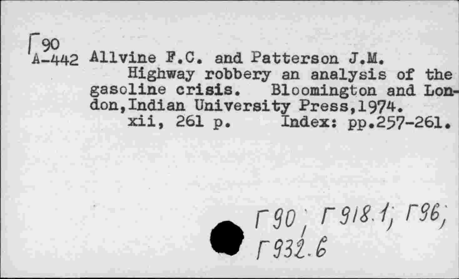 ﻿442 Allvine P.O. and Patterson J.M.
Highway robbery an analysis of the gasoline crisis. Bloomington and Lon don,Indian University Press,1974.
xii, 261 p. Index: pp.257-261.
rao/ rsig /j r%; r93Z.S